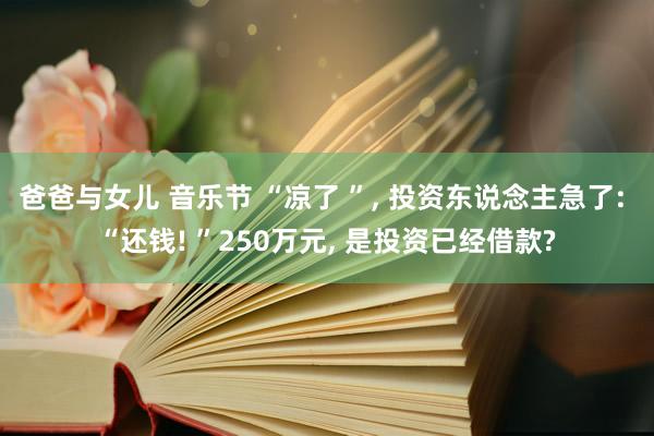 爸爸与女儿 音乐节 “凉了 ”， 投资东说念主急了: “还钱! ”250万元， 是投资已经借款?
