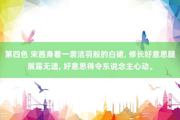 第四色 宋茜身着一袭洁羽般的白裙， 修长好意思腿展露无遗， 好意思得令东说念主心动。