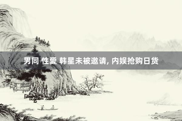 男同 性愛 韩星未被邀请， 内娱抢购日货
