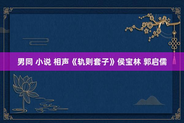 男同 小说 相声《轨则套子》侯宝林 郭启儒