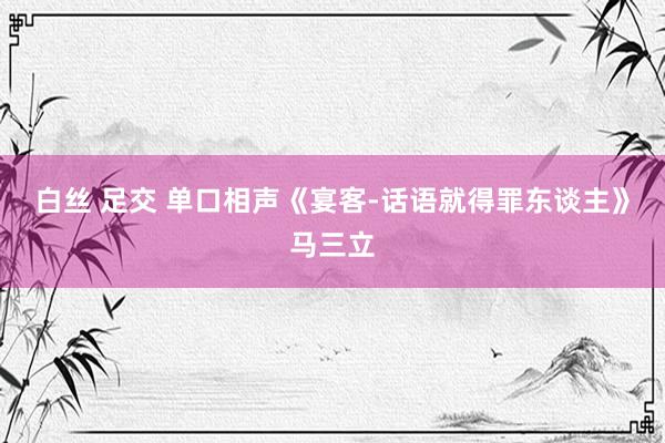 白丝 足交 单口相声《宴客-话语就得罪东谈主》马三立