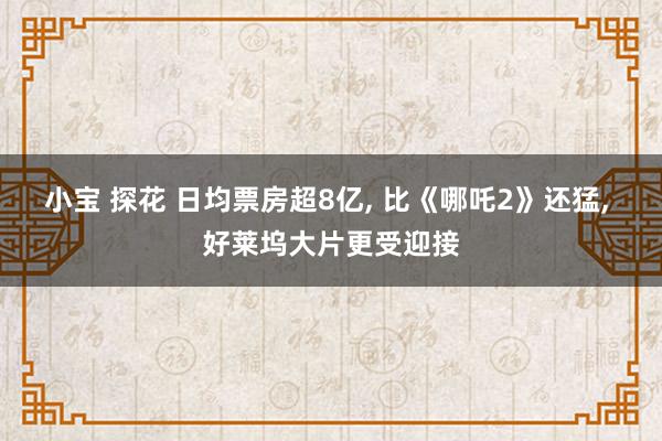小宝 探花 日均票房超8亿， 比《哪吒2》还猛， 好莱坞大片更受迎接