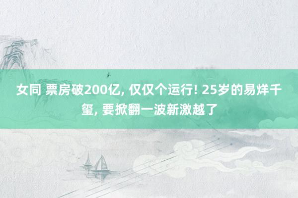 女同 票房破200亿， 仅仅个运行! 25岁的易烊千玺， 要掀翻一波新激越了