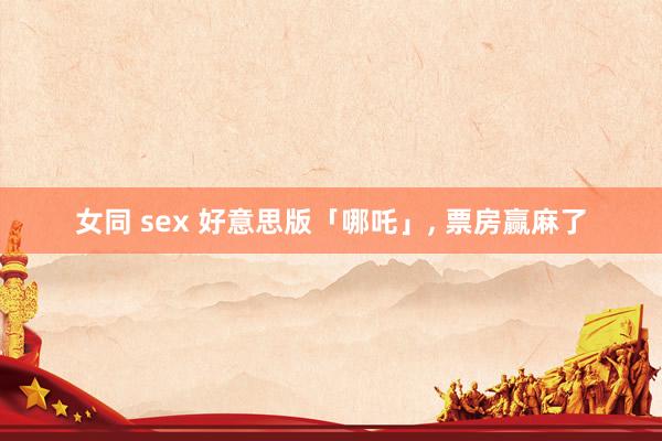 女同 sex 好意思版「哪吒」， 票房赢麻了