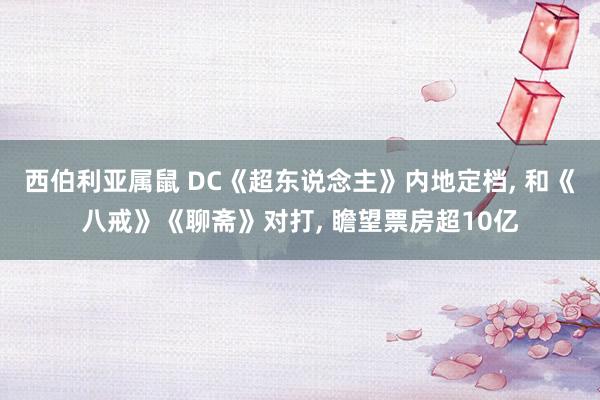 西伯利亚属鼠 DC《超东说念主》内地定档， 和《八戒》《聊斋》对打， 瞻望票房超10亿