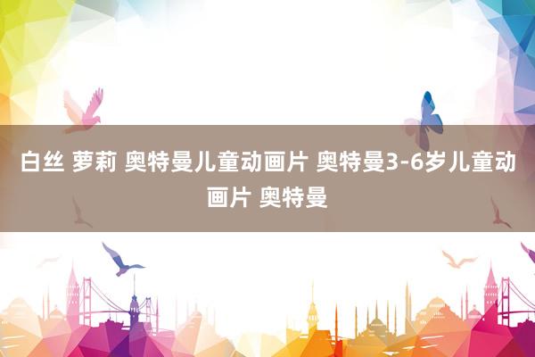 白丝 萝莉 奥特曼儿童动画片 奥特曼3-6岁儿童动画片 奥特曼