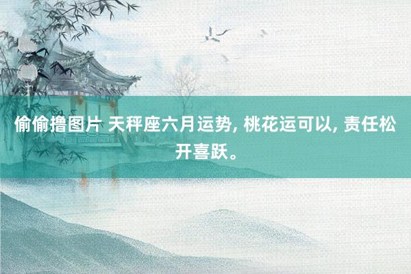 偷偷撸图片 天秤座六月运势， 桃花运可以， 责任松开喜跃。