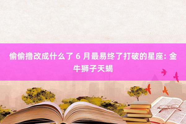 偷偷撸改成什么了 6 月最易终了打破的星座: 金牛狮子天蝎