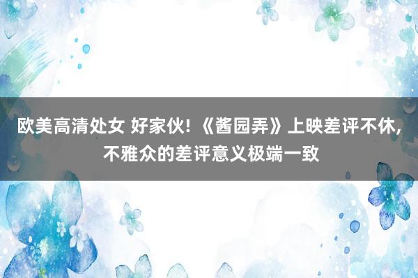 欧美高清处女 好家伙! 《酱园弄》上映差评不休， 不雅众的差评意义极端一致