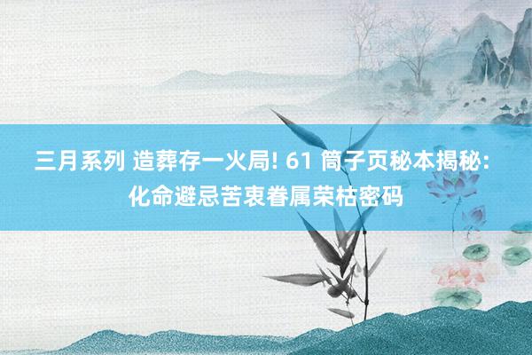 三月系列 造葬存一火局! 61 筒子页秘本揭秘: 化命避忌苦衷眷属荣枯密码
