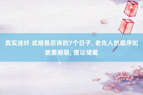 真实迷奸 成婚最忌讳的7个日子， 老先人的顺序如故要顺服， 提议储藏